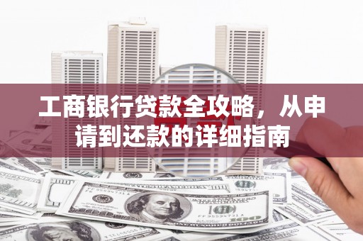 颍州工商银行贷款全攻略，从申请到还款的详细指南