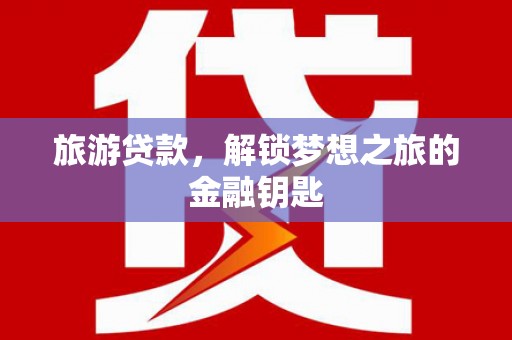 石龙旅游贷款，解锁梦想之旅的金融钥匙