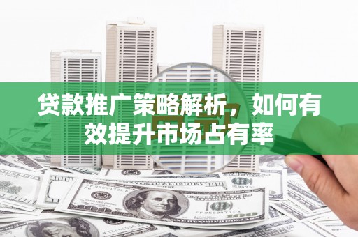 保德贷款推广策略解析，如何有效提升市场占有率