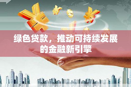 浑源绿色贷款，推动可持续发展的金融新引擎