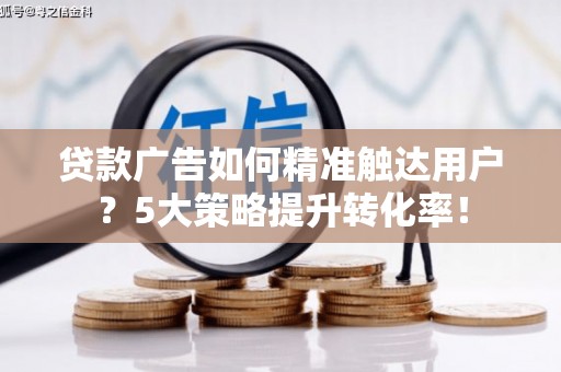 进贤贷款广告如何精准触达用户？5大策略提升转化率！