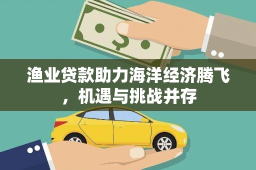 鹿野渔业贷款助力海洋经济腾飞，机遇与挑战并存