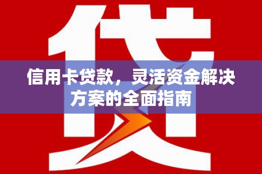 清涧信用卡贷款，灵活资金解决方案的全面指南