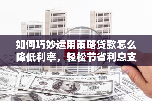 贵德如何巧妙运用策略贷款怎么降低利率，轻松节省利息支出