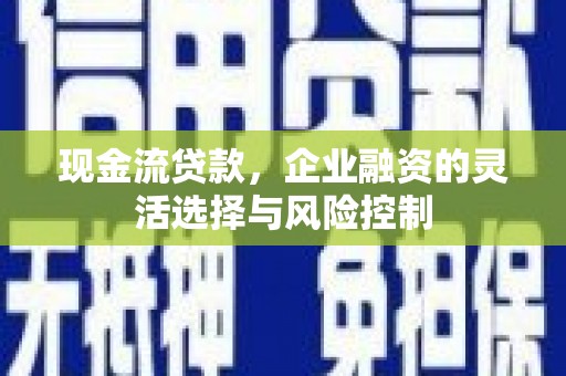 民权现金流贷款，企业融资的灵活选择与风险控制
