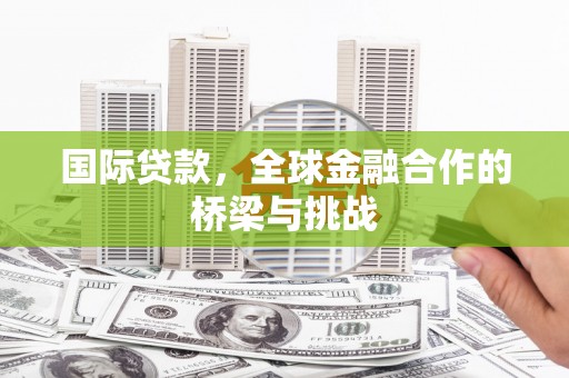 阿尔山国际贷款，全球金融合作的桥梁与挑战