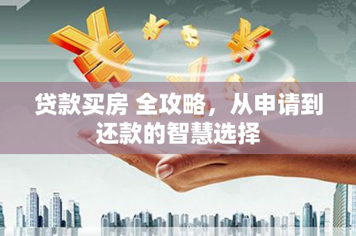 三湾贷款买房 全攻略，从申请到还款的智慧选择