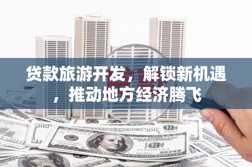 西市贷款旅游开发，解锁新机遇，推动地方经济腾飞