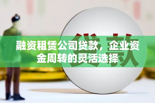 肃州融资租赁公司贷款，企业资金周转的灵活选择