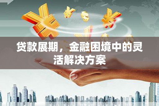 佳木斯贷款展期，金融困境中的灵活解决方案