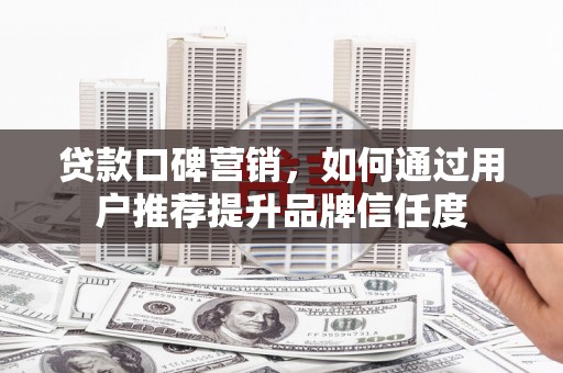 新园贷款口碑营销，如何通过用户推荐提升品牌信任度