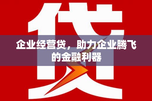 蕲春企业经营贷，助力企业腾飞的金融利器