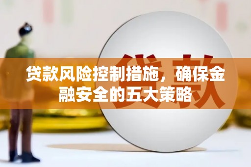 崁顶贷款风险控制措施，确保金融安全的五大策略