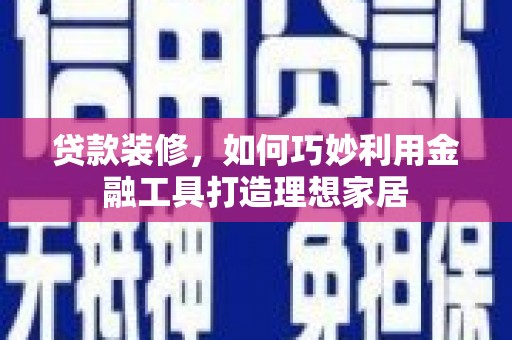 新建贷款装修，如何巧妙利用金融工具打造理想家居