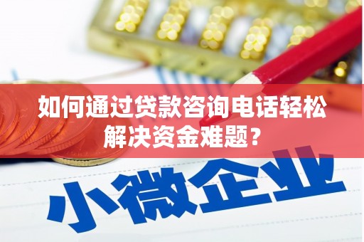 邵东如何通过贷款咨询电话轻松解决资金难题？