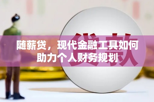 湖北随薪贷，现代金融工具如何助力个人财务规划