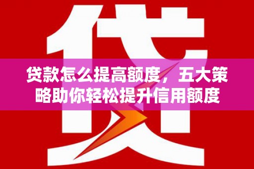 顺河贷款怎么提高额度，五大策略助你轻松提升信用额度