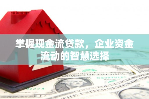 华安掌握现金流贷款，企业资金流动的智慧选择