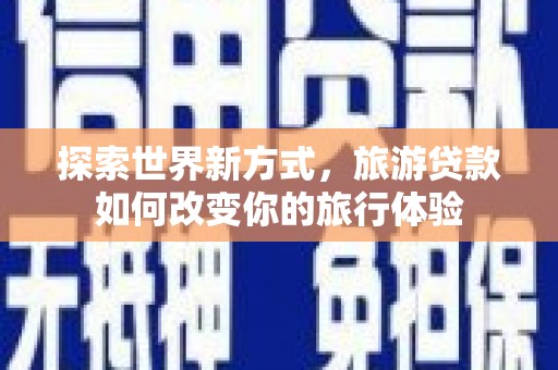 桃江探索世界新方式，旅游贷款如何改变你的旅行体验