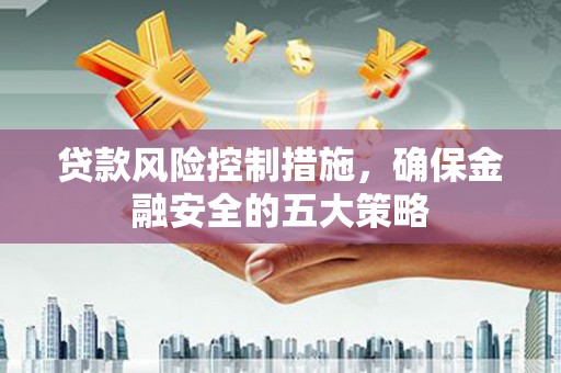 宜兰贷款风险控制措施，确保金融安全的五大策略