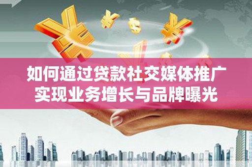 芦洲如何通过贷款社交媒体推广实现业务增长与品牌曝光