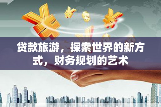 井陉贷款旅游，探索世界的新方式，财务规划的艺术