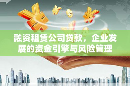 西港融资租赁公司贷款，企业发展的资金引擎与风险管理