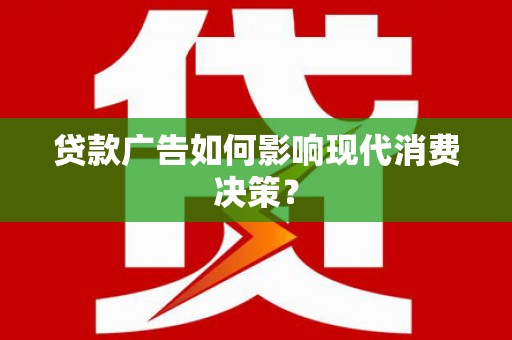 开福贷款广告如何影响现代消费决策？