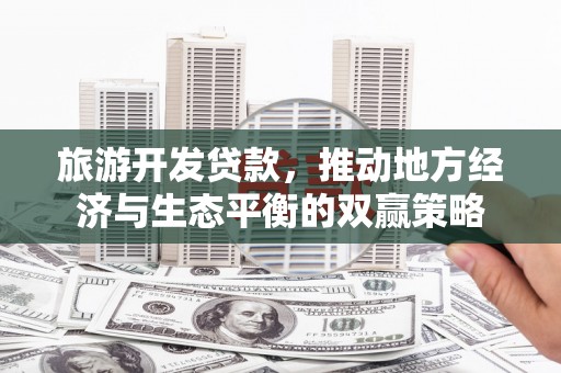 福清旅游开发贷款，推动地方经济与生态平衡的双赢策略