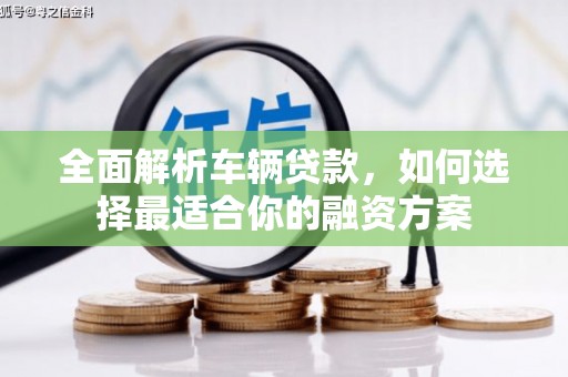 芝罘全面解析车辆贷款，如何选择最适合你的融资方案