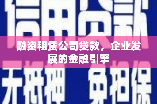 甘肃融资租赁公司贷款，企业发展的金融引擎