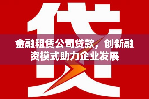永济金融租赁公司贷款，创新融资模式助力企业发展